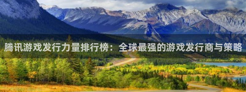 新宝GG官网注册平台是什么：腾讯游戏发行力量排行榜：全球最强的游戏发行商与策略