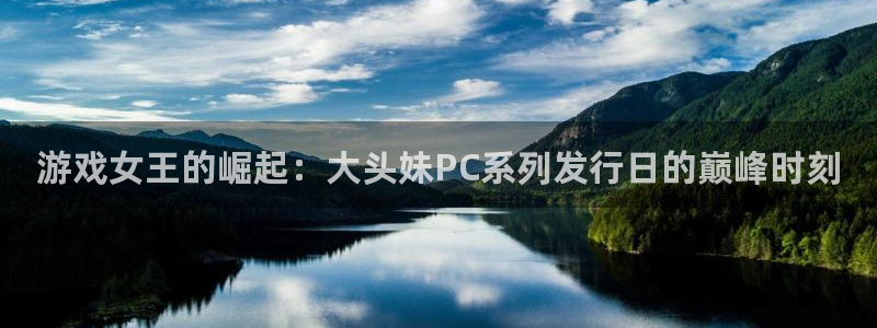 新宝GG智邦(北京)品牌策划有限公司：游戏女王的崛起：大头妹PC系列发行日的巅峰时刻