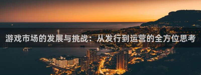 新宝GG官网注册平台怎么注册：游戏市场的发展与挑战：从发行到运营的全方位思考