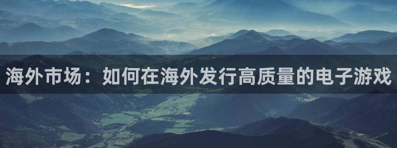 新宝GG官网官网注册账号：海外市场：如何在海外发行高质量的电子游戏