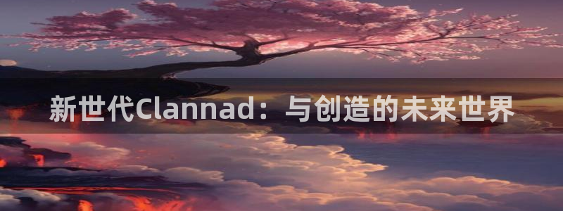 新宝GG官网注册平台怎么注册不了：新世代Clannad：与创造的未来世界