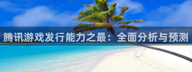 新宝GG官网下载分分彩：腾讯游戏发行能力之最：全面分析与预测