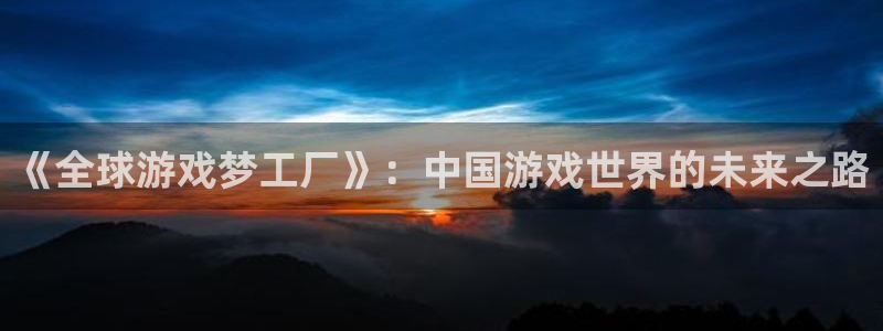 新宝GG官网代理注册：《全球游戏梦工厂》：中国游戏世界的未来之路